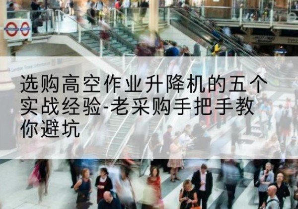 察隅高空作业升降机厂家-选购高空作业升降机的五个实战经验-老采购手把手教你避坑