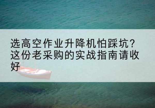 察隅高空作业升降机厂家推荐-选高空作业升降机怕踩坑？这份老采购的实战指南请收好