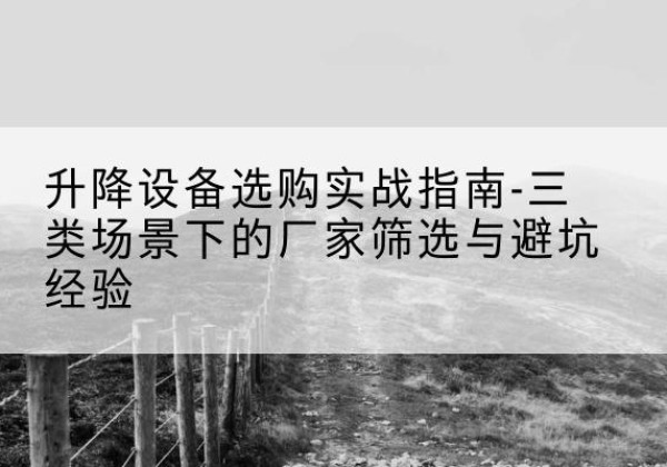 察隅移动式升降机厂家推荐-升降设备选购实战指南-三类场景下的厂家筛选与避坑经验