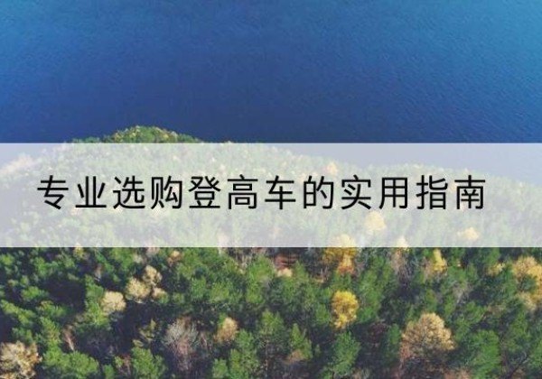 察隅电动登高车厂家推荐-专业选购登高车的实用指南