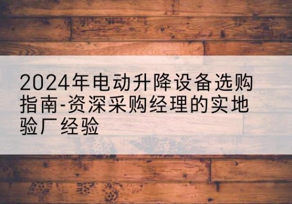 察隅电动剪叉升降平台厂家-2024年电动升降设备选购指南-资深采购经理的实地验厂经验