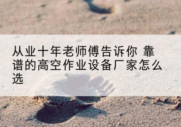 察隅高空作业升降机厂家推荐-从业十年老师傅告诉你 靠谱的高空作业设备厂家怎么选