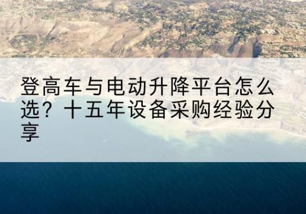 察隅登高车厂家厂家-登高车与电动升降平台怎么选？十五年设备采购经验分享