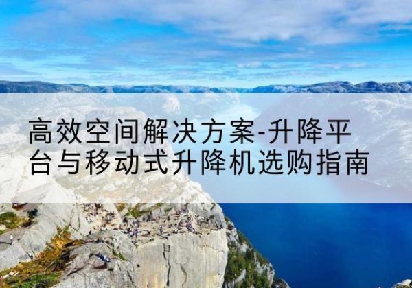 察隅升降平台厂家-*空间解决方案-升降平台与移动式升降机选购指南