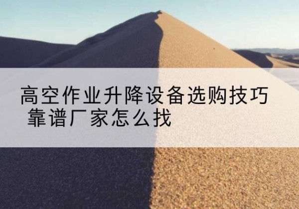 察隅电动升降平台厂家推荐-高空作业升降设备选购技巧 靠谱厂家怎么找