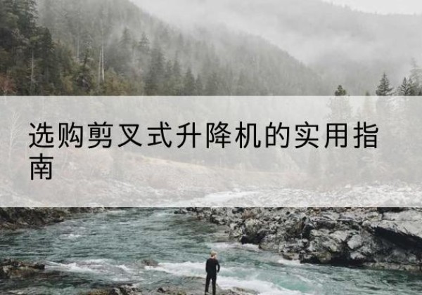 察隅剪叉式升降机怎么选-选购剪叉式升降机的实用指南