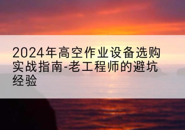 察隅高空作业升降机厂家推荐-2024年高空作业设备选购实战指南-老工程师的避坑经验