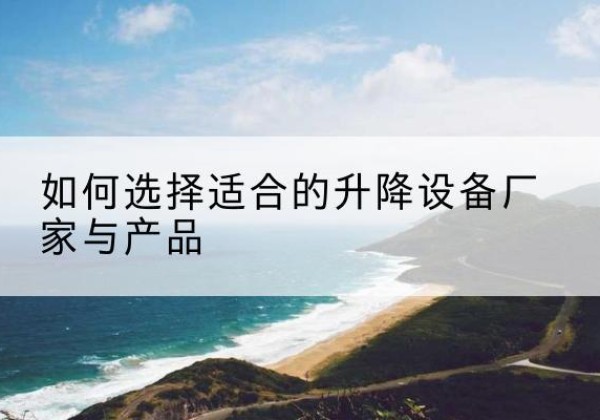 察隅电动升降平台厂家-如何选择适合的升降设备厂家与产品